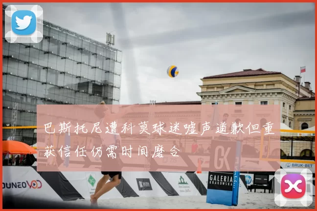 巴斯托尼遭科莫球迷嘘声道歉但重获信任仍需时间磨合