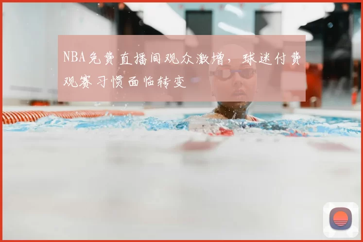 NBA免费直播间观众激增,球迷付费观赛习惯面临转变