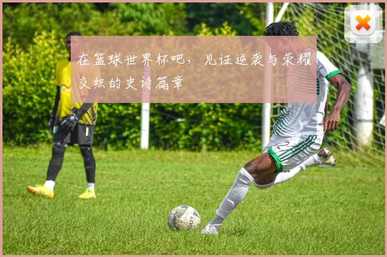 在篮球世界杯吧,见证逆袭与荣耀交织的史诗篇章