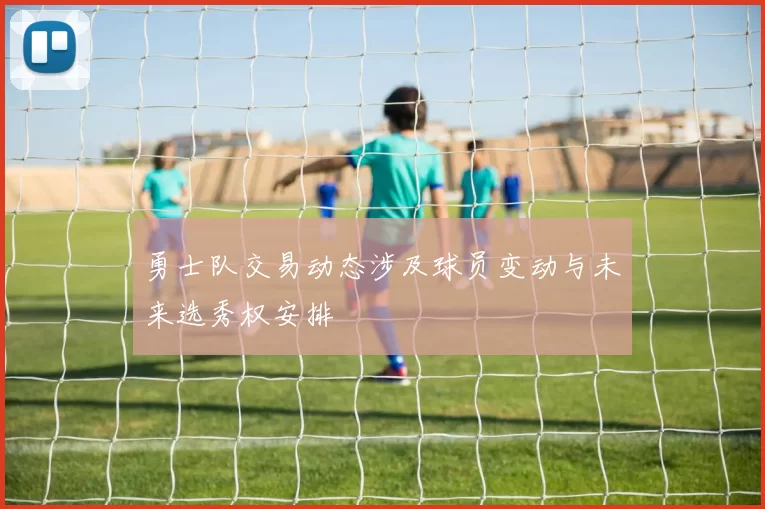 勇士队交易动态涉及球员变动与未来选秀权安排