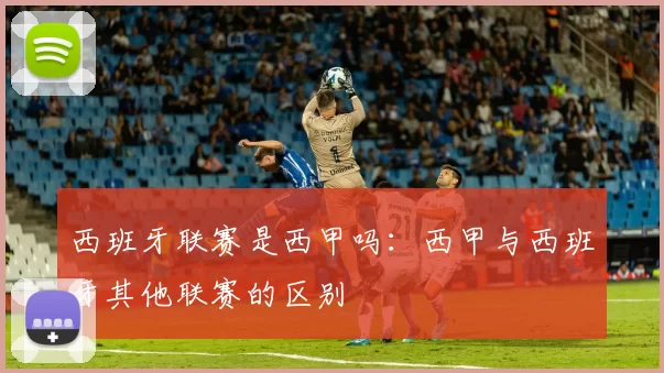 西班牙联赛是西甲吗:西甲与西班牙其他联赛的区别