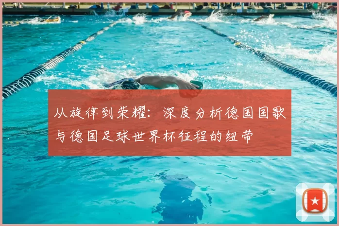 从旋律到荣耀:深度分析德国国歌与德国足球世界杯征程的纽带