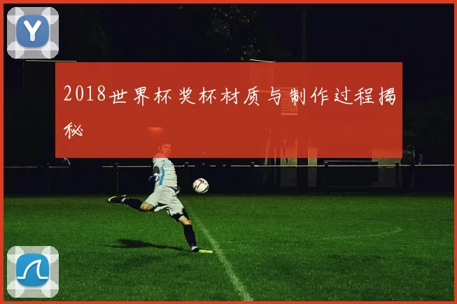 2018世界杯奖杯材质与制作过程揭秘
