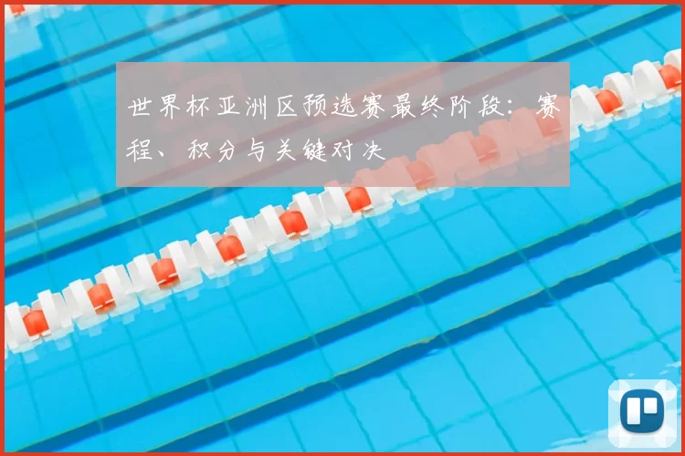 世界杯亚洲区预选赛最终阶段：赛程、积分与关键对决