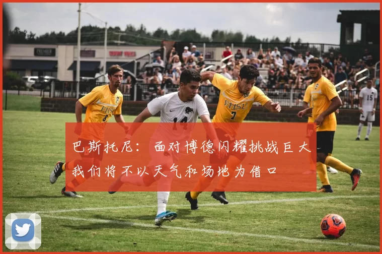 巴斯托尼:面对博德闪耀挑战巨大我们将不以天气和场地为借口