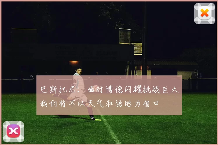 巴斯托尼：面对博德闪耀挑战巨大我们将不以天气和场地为借口