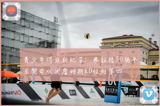 青少年得分新纪录:弗拉格50场平东契奇仅次詹姆斯KD位列第四