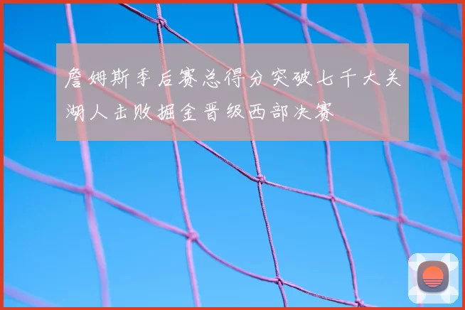 詹姆斯季后赛总得分突破七千大关湖人击败掘金晋级西部决赛