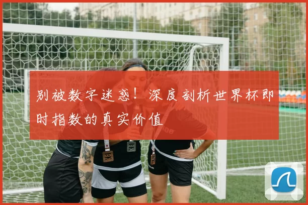 别被数字迷惑!深度剖析世界杯即时指数的真实价值