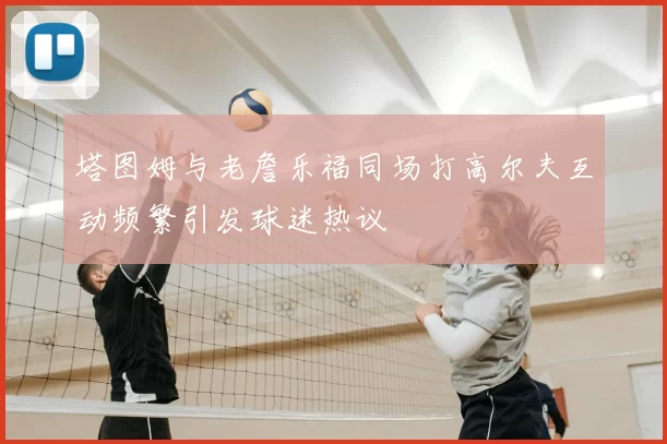 塔图姆与老詹乐福同场打高尔夫互动频繁引发球迷热议