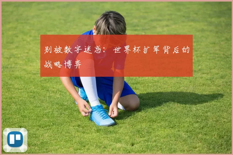 别被数字迷惑:世界杯扩军背后的战略博弈