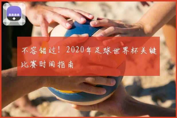 不容错过!2020年足球世界杯关键比赛时间指南